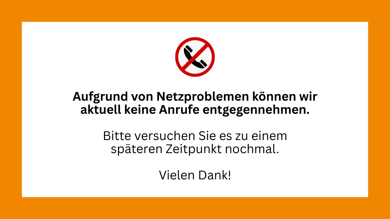 Aufgrund von Netzproblemen können wir aktuell keine Anrufe entgegennehmen. Bitte versuchen Sie es zu einem späteren Zeitpunkt nochmal. Vielen Dank!